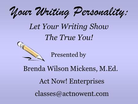 Your Writing Personality: Let Your Writing Show The True You! Presented by Brenda Wilson Mickens, M.Ed. Act Now! Enterprises