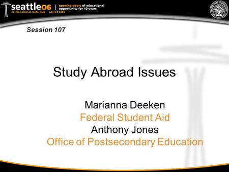 Session 107 Study Abroad Issues Marianna Deeken Federal Student Aid Anthony Jones Office of Postsecondary Education.