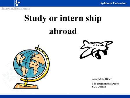 Study or intern ship abroad Anne Mette Ditlev The International Office SDU Odense.