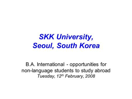 SKK University, Seoul, South Korea B.A. International - opportunities for non-language students to study abroad Tuesday, 12 th February, 2008.