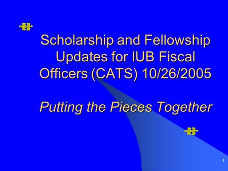 1 Scholarship and Fellowship Updates for IUB Fiscal Officers (CATS) 10/26/2005 Putting the Pieces Together.