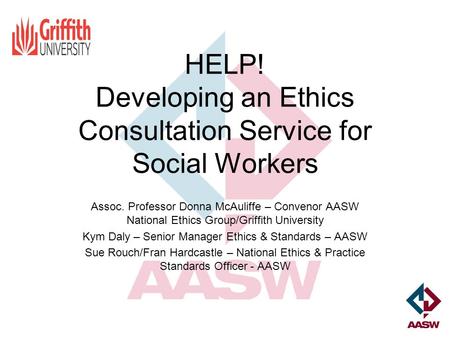 HELP! Developing an Ethics Consultation Service for Social Workers Assoc. Professor Donna McAuliffe – Convenor AASW National Ethics Group/Griffith University.