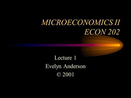 MICROECONOMICS II ECON 202 Lecture 1 Evelyn Anderson © 2001.