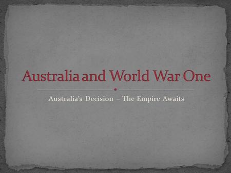 Australia’s Decision – The Empire Awaits. The Era of Empire: By the early 20 th Century (1900s) France and Britain had taken over and controlled large.