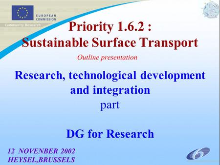 Priority 1.6.2 : Sustainable Surface Transport Outline presentation 12 NOVENBER 2002 HEYSEL,BRUSSELS Research, technological development and integration.