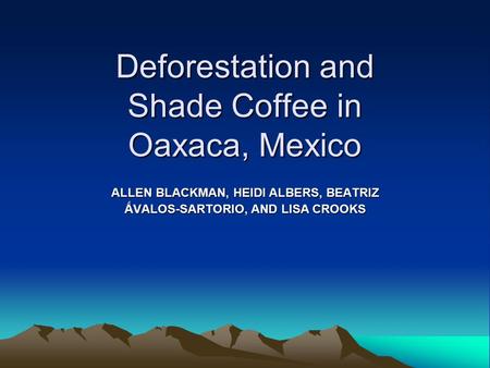 Deforestation and Shade Coffee in Oaxaca, Mexico ALLEN BLACKMAN, HEIDI ALBERS, BEATRIZ ẤVALOS-SARTORIO, AND LISA CROOKS.