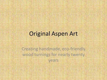 Original Aspen Art Creating handmade, eco-friendly wood turnings for nearly twenty years.