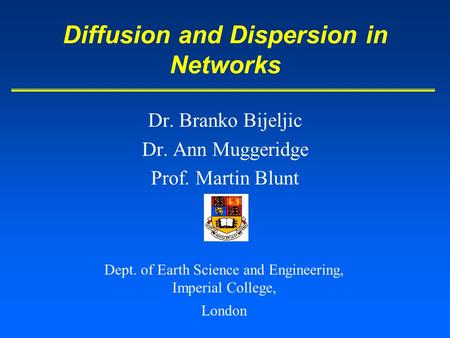 Dr. Branko Bijeljic Dr. Ann Muggeridge Prof. Martin Blunt Diffusion and Dispersion in Networks Dept. of Earth Science and Engineering, Imperial College,