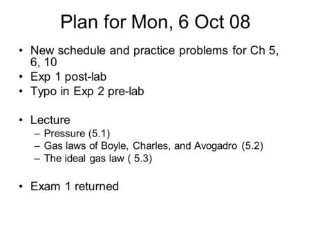 Plan for Mon, 6 Oct 08 New schedule and practice problems for Ch 5, 6, 10 Exp 1 post-lab Typo in Exp 2 pre-lab Lecture Pressure (5.1) Gas laws of Boyle,