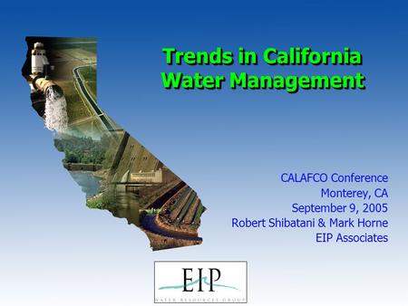 1 Trends in California Water Management CALAFCO Conference Monterey, CA September 9, 2005 Robert Shibatani & Mark Horne EIP Associates.