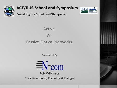 ACE/RUS School and Symposium Corralling the Broadband Stampede Active Vs. Passive Optical Networks Rob Wilkinson Vice President, Planning & Design Presented.