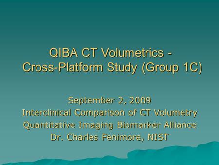 QIBA CT Volumetrics - Cross-Platform Study (Group 1C) September 2, 2009 Interclinical Comparison of CT Volumetry Quantitative Imaging Biomarker Alliance.