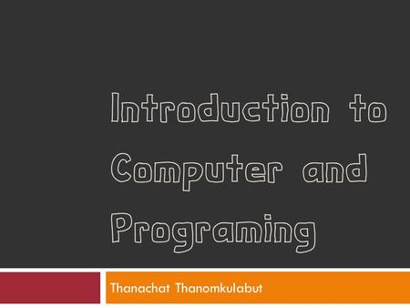 Introduction to Computer and Programing Thanachat Thanomkulabut.