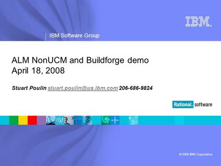 ® IBM Software Group © 2008 IBM Corporation ALM NonUCM and Buildforge demo April 18, 2008 Stuart Poulin