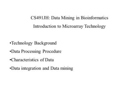 CS491JH: Data Mining in Bioinformatics Introduction to Microarray Technology Technology Background Data Processing Procedure Characteristics of Data Data.