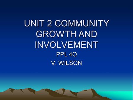 UNIT 2 COMMUNITY GROWTH AND INVOLVEMENT PPL 4O V. WILSON.