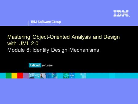 1 IBM Software Group ® Mastering Object-Oriented Analysis and Design with UML 2.0 Module 8: Identify Design Mechanisms.