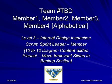 10/24/2015  Embry Riddle Prescott Team #TBD Member1, Member2, Member3, Member4 [Alphabetical] Level 3 – Internal Design Inspection Scrum Sprint Leader.