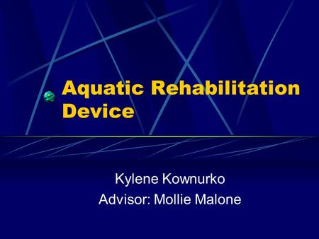 Aquatic Rehabilitation Device Kylene Kownurko Advisor: Mollie Malone.