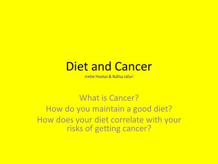 Diet and Cancer Ivette Huetas & Nafisa Jafari What is Cancer? How do you maintain a good diet? How does your diet correlate with your risks of getting.