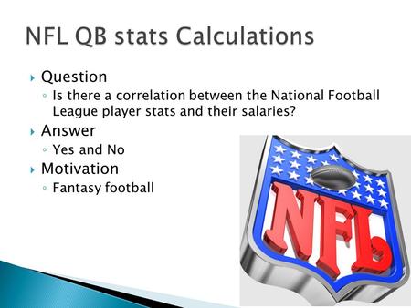  Question ◦ Is there a correlation between the National Football League player stats and their salaries?  Answer ◦ Yes and No  Motivation ◦ Fantasy.