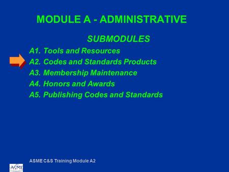 ASME C&S Training Module A2 MODULE A - ADMINISTRATIVE SUBMODULES A1. Tools and Resources A2. Codes and Standards Products A3. Membership Maintenance A4.