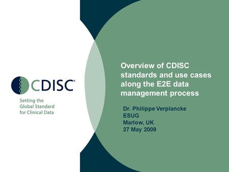 Overview of CDISC standards and use cases along the E2E data management process Dr. Philippe Verplancke ESUG Marlow, UK 27 May 2009.