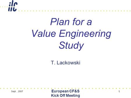 Sept., 2007 European CF&S Kick Off Meeting 1 Plan for a Value Engineering Study T. Lackowski.