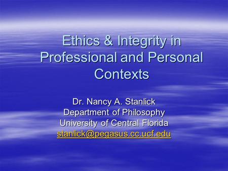 Ethics & Integrity in Professional and Personal Contexts Dr. Nancy A. Stanlick Department of Philosophy University of Central Florida