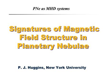 Signatures of Magnetic Field Structure in Planetary Nebulae P. J. Huggins, New York University PNe as MHD systems PNe as MHD systems.