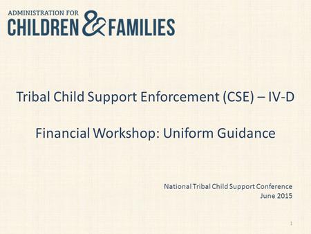 Tribal Child Support Enforcement (CSE) – IV-D Financial Workshop: Uniform Guidance National Tribal Child Support Conference June 2015 1.