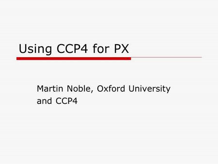 Using CCP4 for PX Martin Noble, Oxford University and CCP4.