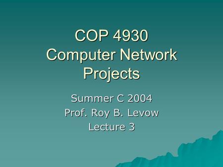 COP 4930 Computer Network Projects Summer C 2004 Prof. Roy B. Levow Lecture 3.