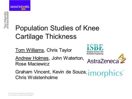 Combining the strengths of UMIST and The Victoria University of Manchester Tom Williams, Chris Taylor Andrew Holmes, John Waterton, Rose Maciewicz Graham.
