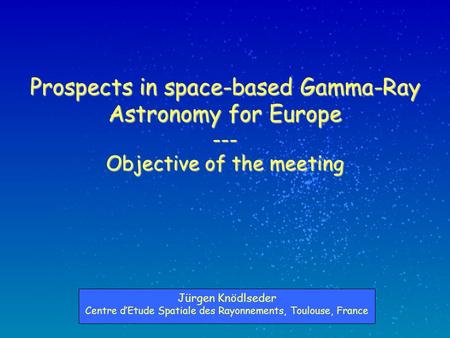 Prospects in space-based Gamma-Ray Astronomy for Europe --- Objective of the meeting Jürgen Knödlseder Centre d’Etude Spatiale des Rayonnements, Toulouse,