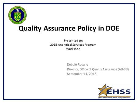 Quality Assurance Policy in DOE Debbie Rosano Director, Office of Quality Assurance (AU-33) September 14, 2015 Presented to: 2015 Analytical Services Program.