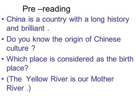 Pre –reading China is a country with a long history and brilliant. Do you know the origin of Chinese culture ? Which place is considered as the birth place?