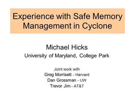 Experience with Safe Memory Management in Cyclone Michael Hicks University of Maryland, College Park Joint work with Greg Morrisett - Harvard Dan Grossman.