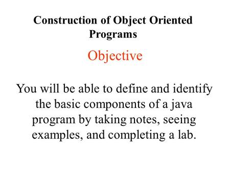 Objective You will be able to define and identify the basic components of a java program by taking notes, seeing examples, and completing a lab. Construction.