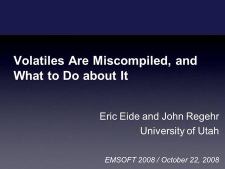 Volatiles Are Miscompiled, and What to Do about It Eric Eide and John Regehr University of Utah EMSOFT 2008 / October 22, 2008.