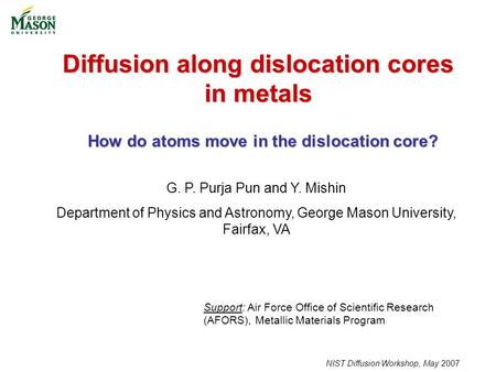 NIST Diffusion Workshop, May 2007 Diffusion along dislocation cores in metals G. P. Purja Pun and Y. Mishin Department of Physics and Astronomy, George.