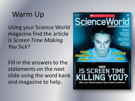 Warm Up Using your Science World magazine find the article Is Screen Time Making You Sick? Fill in the answers to the statements on the next slide using.