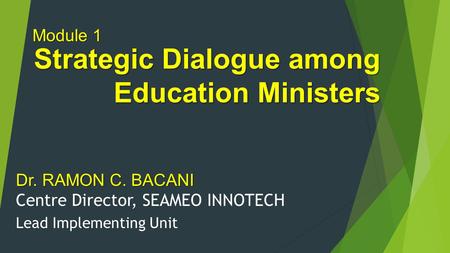 Strategic Dialogue among Education Ministers Module 1 Lead Implementing Unit Dr. RAMON C. BACANI Centre Director, SEAMEO INNOTECH.