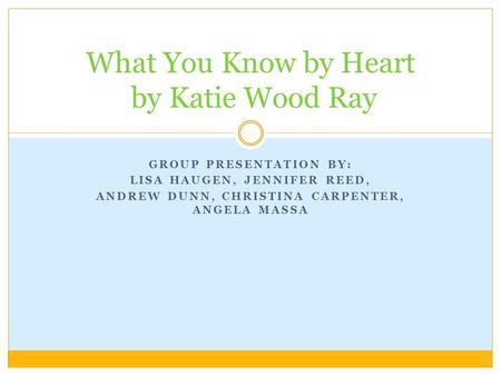 GROUP PRESENTATION BY: LISA HAUGEN, JENNIFER REED, ANDREW DUNN, CHRISTINA CARPENTER, ANGELA MASSA What You Know by Heart by Katie Wood Ray.