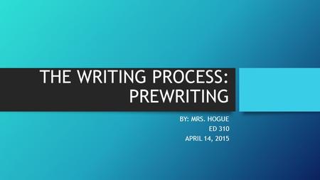 THE WRITING PROCESS: PREWRITING BY: MRS. HOGUE ED 310 APRIL 14, 2015.