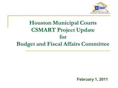 Houston Municipal Courts CSMART Project Update for Budget and Fiscal Affairs Committee February 1, 2011.