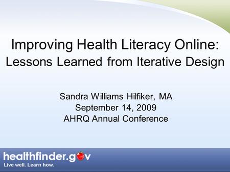 Improving Health Literacy Online: Lessons Learned from Iterative Design Sandra Williams Hilfiker, MA September 14, 2009 AHRQ Annual Conference.