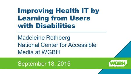 Improving Health IT by Learning from Users with Disabilities Madeleine Rothberg National Center for Accessible Media at WGBH September 18, 2015.