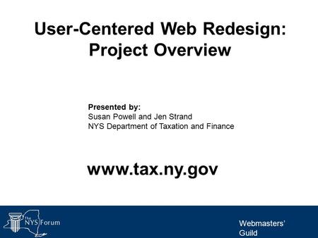 Webmasters’ Guild User-Centered Web Redesign: Project Overview Presented by: Susan Powell and Jen Strand NYS Department of Taxation and Finance www.tax.ny.gov.