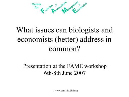 Www.sam.sdu.dk/fame What issues can biologists and economists (better) address in common? Presentation at the FAME workshop 6th-8th June 2007.